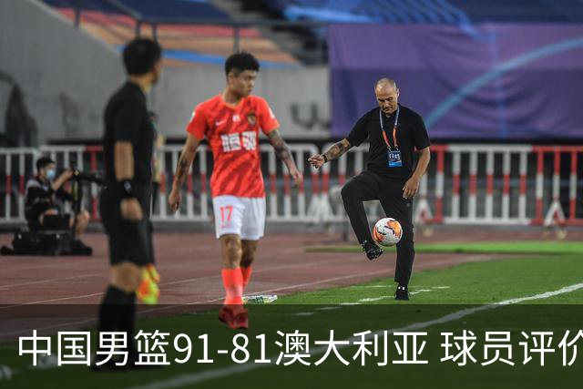 中国男篮91-81澳大利亚 球员评价：6人优秀，4人及格，2人低迷